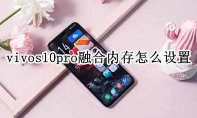 vivos10pro融合内存怎么设置 vivos10pro怎么进行内存融合