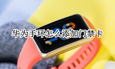 华为手环怎么添加门禁卡 华为手环可以开门禁卡吗
