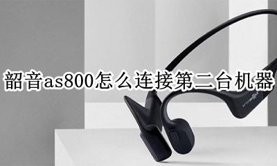 韶音as800重新配对 韶音as800怎么连接第二台机器