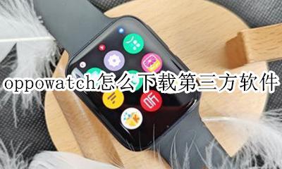 oppowatch如何下载软件 oppowatch怎么下载第三方软件