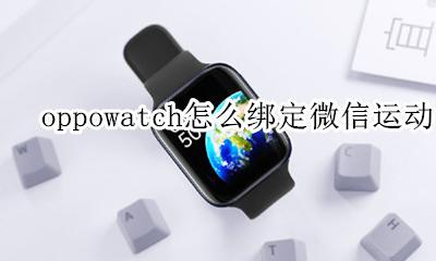 oppowatch怎么绑定微信运动 oppowatch可以独立使用微信