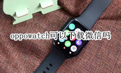 oppowatch可以下载微信吗 oppowatch支持苹果手机微信吗