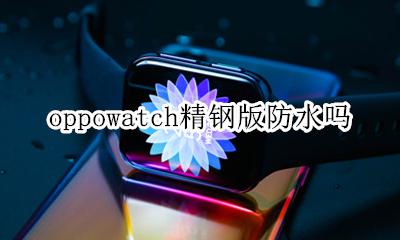 oppowatch防水怎么样 oppowatch精钢版防水吗