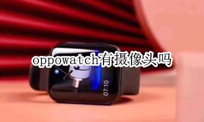 oppowatch有摄像头吗 oppowatch有什么功能