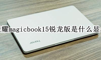 荣耀magicbook15显卡 荣耀magicbook15锐龙版是什么显卡