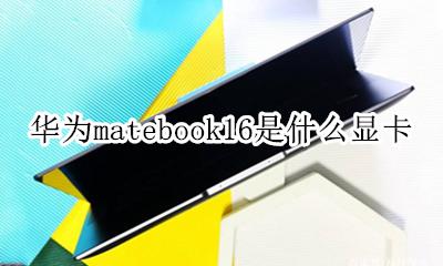 华为matebook16是什么显卡 华为matebook16显卡是什么型号