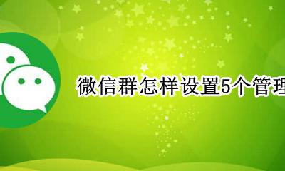微信群设置几个管理员 微信群怎样设置5个管理员