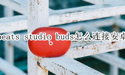 beats耳机连接安卓手机 beats studio buds怎么连接安卓