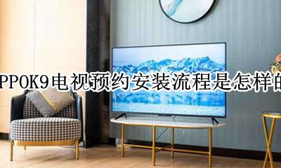 OPPOK9电视预约安装流程是怎样的 怎么预约安装