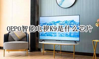oppoa9芯片是什么型号 OPPO智能电视K9是什么芯片