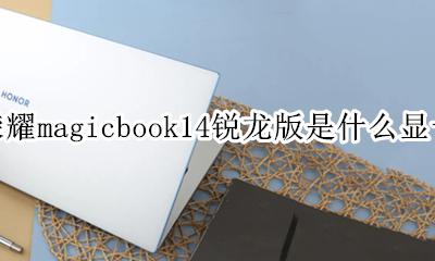 荣耀magicbook14笔记本显卡 荣耀magicbook14锐龙版是什么显卡