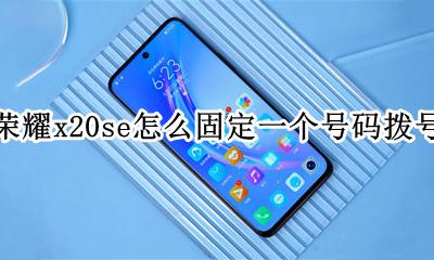 荣耀x20se怎么固定一个号码拨号 荣耀x20se固定一个号码拨号在哪设置