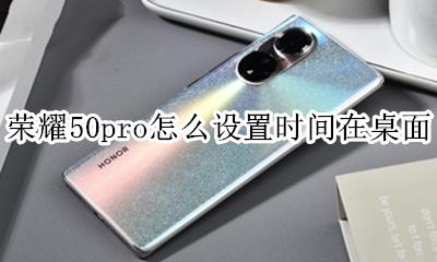 荣耀50pro怎么设置时间在桌面 荣耀50怎么把时间显示在手机桌面