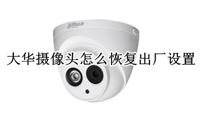 大华摄像头怎么重置 大华摄像头怎么恢复出厂设置