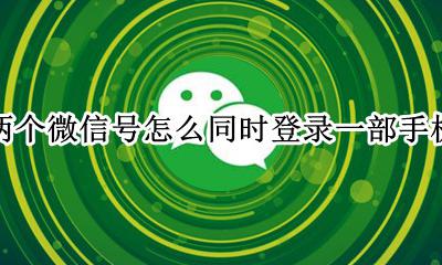 两个微信号怎么同时登录一部手机 一部手机怎样才能同时登录两个微信号