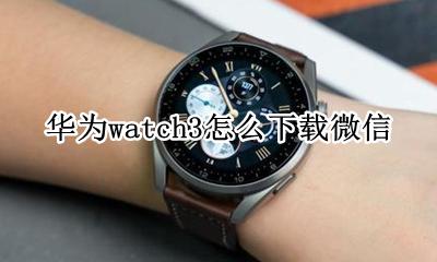 华为watch3怎么下载微信 华为手表3pro怎么下载微信