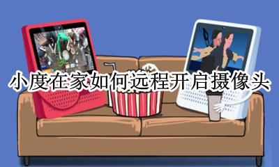 小度怎么远程打开摄像头 小度在家如何远程开启摄像头