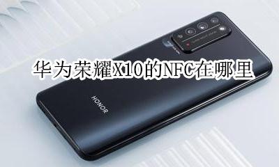 华为x10手机nfc在哪里 华为荣耀X10的NFC在哪里