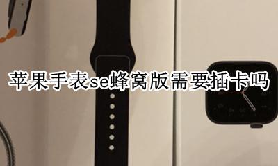 苹果手表se蜂窝版需要插卡吗 apple watch se能插卡吗