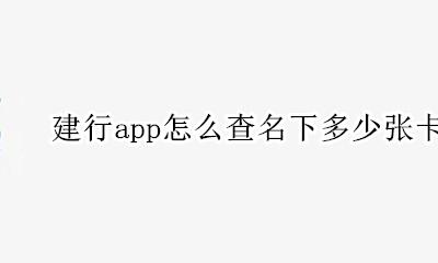 建行app怎么查名下多少张卡 怎么通过建行app查看有几张卡