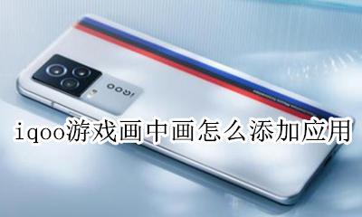 iqoo游戏画中画怎么添加应用 iqoo画中画怎么添加更多的应用