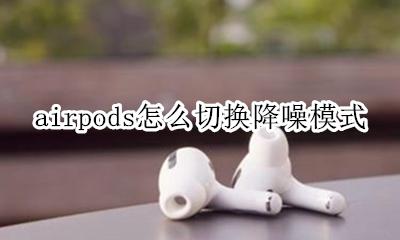 airpods怎么开降噪模式 airpods怎么切换降噪模式