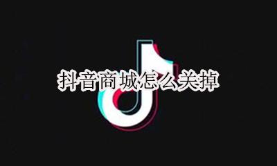 抖音商城怎么关掉 怎么关闭抖音的购物功能