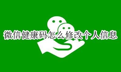 微信健康码怎么修改个人信息 微信健康码怎样修改个人信息