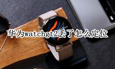 华为watchgt丢了能找回吗 华为watchgt2丢了怎么定位