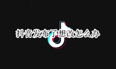 抖音发布了想改怎么办 抖音发了的作品 要重新改怎么改