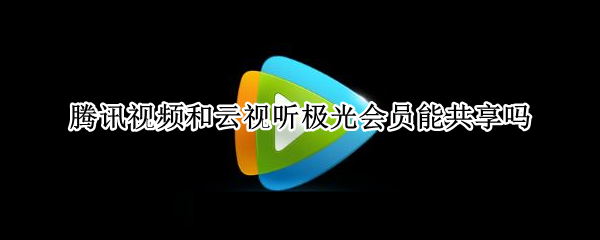 腾讯视频和云视听极光会员能共享吗