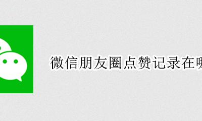 微信朋友圈点赞记录在哪里 我给朋友圈点赞记录在哪里可以看到