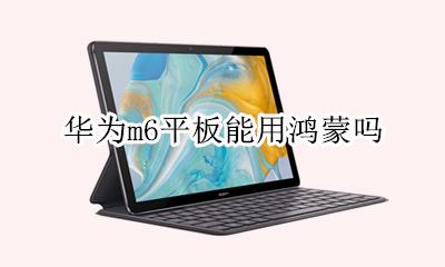 华为m6平板能用鸿蒙吗 华为m6可能用鸿蒙系统吗