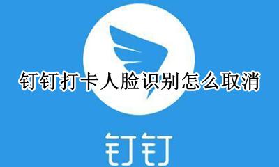 钉钉打卡人脸识别怎么取消 钉钉打卡如何关闭人脸识别