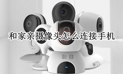 和家亲摄像头怎么连接手机 和家亲监控摄像头怎么连接手机