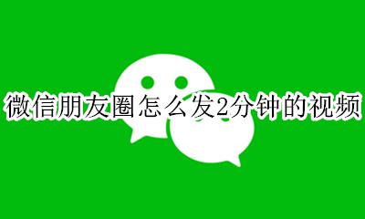 微信朋友圈怎么发2分钟的视频 微信怎么发两分钟的视频朋友圈儿?