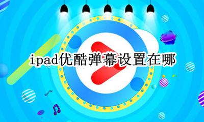 ipad优酷弹幕设置在哪 平板优酷弹幕设置为什么设置不了了