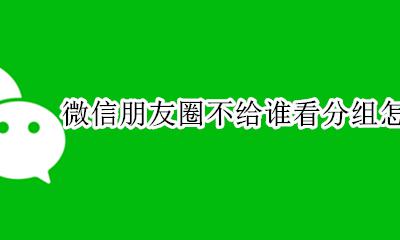 微信朋友圈不给谁看分组怎么删除 怎么删掉微信朋友圈不给谁看的分组