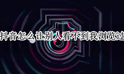 抖音怎么让别人看不到我浏览过 抖音怎样让别人看不到我的浏览