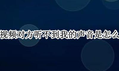 为什么微信视频对方听不到我的声音 微信视频对方听不到我的声音是怎么回事