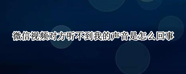 微信视频对方听不到我的声音是怎么回事