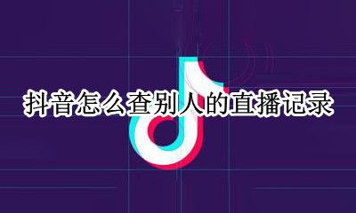 抖音怎么看别人直播记录 抖音怎么查别人的直播记录