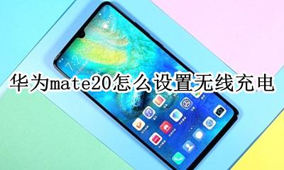 华为mate20怎么设置无线充电 华为mate20支不支持无线充电