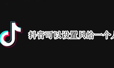 抖音可以设置只给一个人看吗 抖音能不能设置不让一个人看