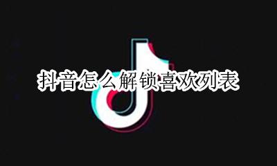 抖音怎么解锁喜欢列表 抖音上的喜欢怎么解锁