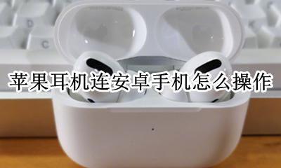 苹果耳机如何连接安卓 苹果耳机连安卓手机怎么操作
