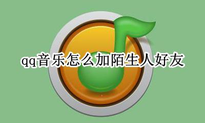 qq音乐怎么添加陌生人 qq音乐怎么加陌生人好友