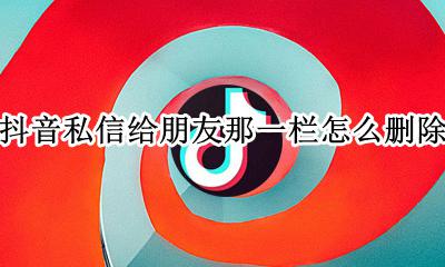抖音里的私信怎么删除 抖音私信给朋友那一栏怎么删除