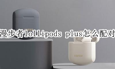 漫步者lollipods plus怎么配对 如何配对