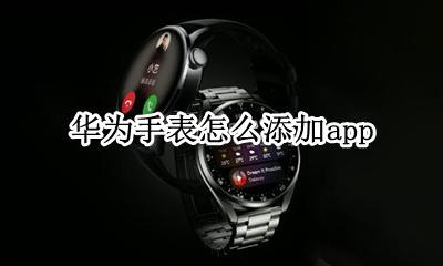 华为手表怎么添加app 华为手表怎么添加常用联系人